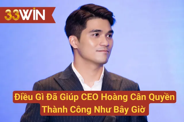 Điều Gì Đã Giúp CEO Hoàng Cân Quyền Thành Công Như Bây Giờ